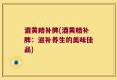 酒黄精补脾(酒黄精补脾：滋补养生的美味佳品)