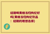 经期喝黄精当归枸杞好吗(黄精当归枸杞饮品：经期的理想选择)