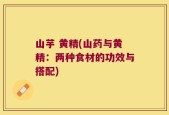 山芋 黄精(山药与黄精：两种食材的功效与搭配)