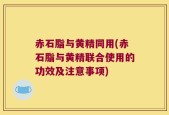赤石脂与黄精同用(赤石脂与黄精联合使用的功效及注意事项)