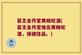 苗王金丹堂黄精蛇酒(苗王金丹堂推出黄精蛇酒，保健佳品。)