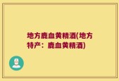 地方鹿血黄精酒(地方特产：鹿血黄精酒)