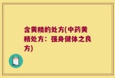 含黄精的处方(中药黄精处方：强身健体之良方)