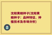沈阳黄精种子(沈阳黄精种子：品种特征、种植技术及市场分析)