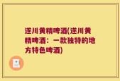 遂川黄精啤酒(遂川黄精啤酒：一款独特的地方特色啤酒)