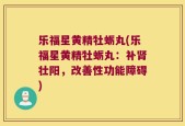 乐福星黄精牡蛎丸(乐福星黄精牡蛎丸：补肾壮阳，改善性功能障碍)