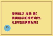姜黄精华 皮肤 黄(姜黄精华的神奇功效，让你的肌肤黄起来)