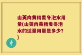 山萸肉黄精麦冬泡水用量(山萸肉黄精麦冬泡水的适量用量是多少？)