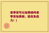 姜枣茶可以加黄精吗姜枣茶加黄精，提高免疫力！)
