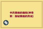 中药黄精的雅称(神奇草：探秘黄精的传说)