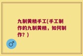 九制黄精手工(手工制作的九制黄精，如何制作？)