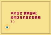 中药玉竹 黄精鉴别(如何区分药玉竹和黄精？)