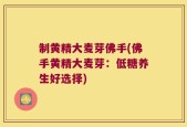 制黄精大麦芽佛手(佛手黄精大麦芽：低糖养生好选择)