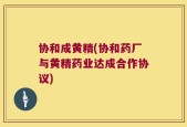 协和成黄精(协和药厂与黄精药业达成合作协议)