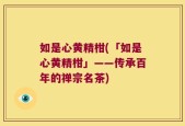 如是心黄精柑(「如是心黄精柑」——传承百年的禅宗名茶)