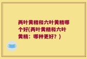 两叶黄精和六叶黄精哪个好(两叶黄精和六叶黄精：哪种更好？)