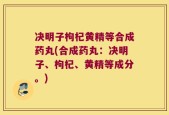 决明子枸杞黄精等合成药丸(合成药丸：决明子、枸杞、黄精等成分。)