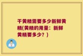 干黄精需要多少新鲜黄精(黄精的用量：新鲜黄精要多少？)