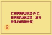 仁和黄精牡蛎盆子(仁和黄精牡蛎盆菜：滋补养生的健康佳肴)
