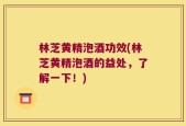 林芝黄精泡酒功效(林芝黄精泡酒的益处，了解一下！)