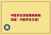 中医养生讲座黄精黄精讲座：中医养生之道)
