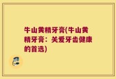 牛山黄精牙膏(牛山黄精牙膏：关爱牙齿健康的首选)