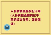 人参黄精桑椹枸杞干草(人参黄精桑椹枸杞干草的综合作用：强身健体)