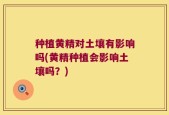 种植黄精对土壤有影响吗(黄精种植会影响土壤吗？)