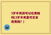 3岁半男孩可以吃黄精吗(3岁半男童可否食用黄精？)