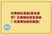 吃黄精总是困(莫名疲劳？吃黄精反而容易困？你需要知道的原因)