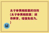 太子参黄精胶囊的功效(太子参黄精胶囊：调养脾胃，增强免疫力。)