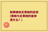 制黄精和炙黄精的区别(黄精与炙黄精的差别是什么？)