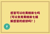 感冒可以吃黄精田七吗(可以食用黄精田七缓解感冒的症状吗？)