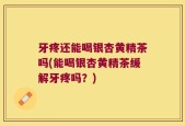 牙疼还能喝银杏黄精茶吗(能喝银杏黄精茶缓解牙疼吗？)