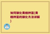 如何驯化黄精种苗(黄精种苗的驯化方法详解)