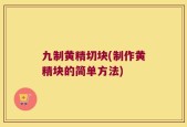九制黄精切块(制作黄精块的简单方法)