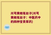 川芎黄精菟丝子(川芎黄精菟丝子：中医药中的四种宝贵草药)