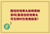 服桂附地黄丸能喝黄精茶吗(服用桂附地黄丸可否同时饮用黄精茶？)