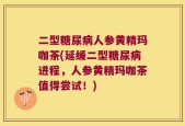 二型糖尿病人参黄精玛咖茶(延缓二型糖尿病进程，人参黄精玛咖茶值得尝试！)