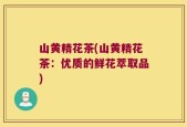 山黄精花茶(山黄精花茶：优质的鲜花萃取品)