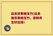 店员把黄精玉竹(店员推荐黄精玉竹，尝鲜养生好选择)