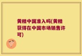 黄精中国准入吗(黄精获得在中国市场销售许可)