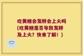 吃黄精会发胖会上火吗(吃黄精是否导致发胖及上火？快来了解！)