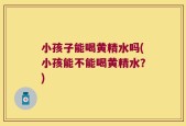 小孩子能喝黄精水吗(小孩能不能喝黄精水？)