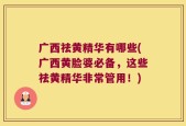 广西祛黄精华有哪些(广西黄脸婆必备，这些祛黄精华非常管用！)