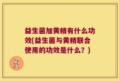 益生菌加黄精有什么功效(益生菌与黄精联合使用的功效是什么？)
