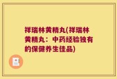 祥瑞林黄精丸(祥瑞林黄精丸：中药经验独有的保健养生佳品)