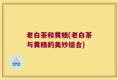 老白茶和黄精(老白茶与黄精的美妙组合)