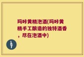 玛咔黄精泡酒(玛咔黄精手工酿造的独特酒香，尽在泡酒中)