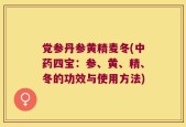 党参丹参黄精麦冬(中药四宝：参、黄、精、冬的功效与使用方法)